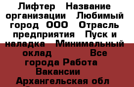 Лифтер › Название организации ­ Любимый город, ООО › Отрасль предприятия ­ Пуск и наладка › Минимальный оклад ­ 6 600 - Все города Работа » Вакансии   . Архангельская обл.,Северодвинск г.